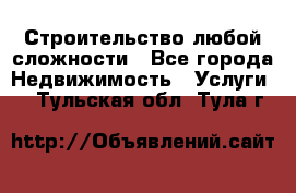 Строительство любой сложности - Все города Недвижимость » Услуги   . Тульская обл.,Тула г.